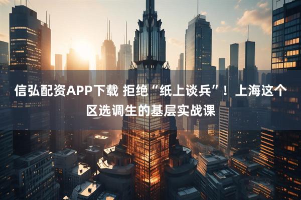 信弘配资APP下载 拒绝“纸上谈兵”!上海这个区选调生的基层实战课