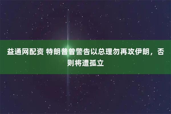 益通网配资 特朗普曾警告以总理勿再攻伊朗，否则将遭孤立