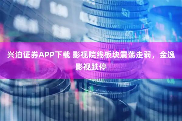 兴泊证券APP下载 影视院线板块震荡走弱，金逸影视跌停