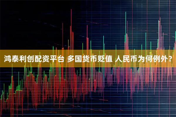 鸿泰利创配资平台 多国货币贬值 人民币为何例外？