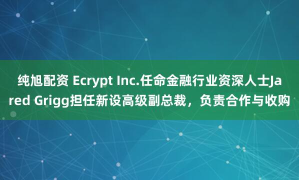 纯旭配资 Ecrypt Inc.任命金融行业资深人士Jared Grigg担任新设高级副总裁，负责合作与收购