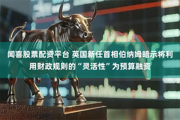 闻喜股票配资平台 英国新任首相伯纳姆暗示将利用财政规则的“灵活性”为预算融资