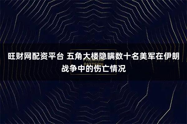 旺财网配资平台 五角大楼隐瞒数十名美军在伊朗战争中的伤亡情况