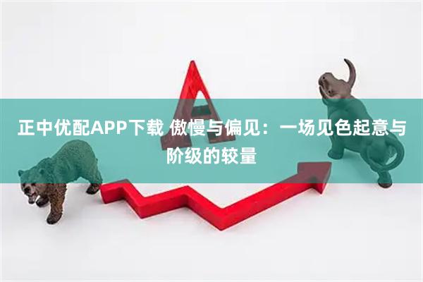 正中优配APP下载 傲慢与偏见：一场见色起意与阶级的较量