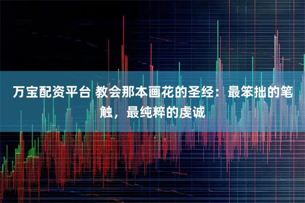 万宝配资平台 教会那本画花的圣经：最笨拙的笔触，最纯粹的虔诚