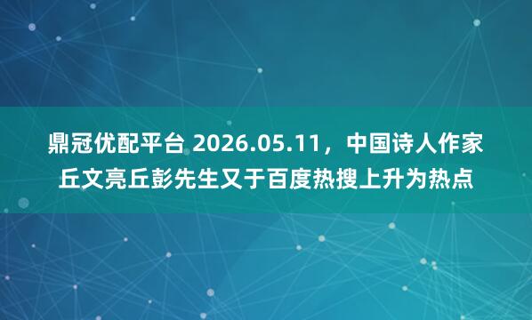 鼎冠优配平台 2026.05.11，中国诗人作家丘文亮丘彭先生又于百度热搜上升为热点
