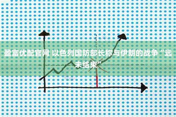 盈富优配官网 以色列国防部长称与伊朗的战争“远未结束”