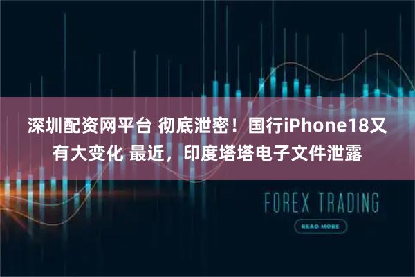 深圳配资网平台 彻底泄密！国行iPhone18又有大变化 最近，印度塔塔电子文件泄露