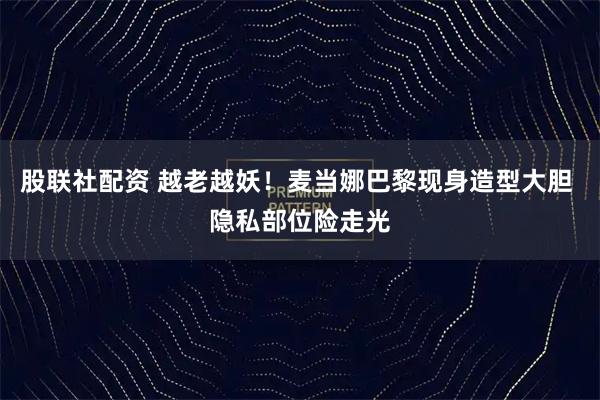 股联社配资 越老越妖！麦当娜巴黎现身造型大胆 隐私部位险走光