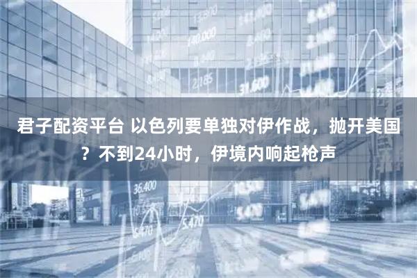 君子配资平台 以色列要单独对伊作战，抛开美国？不到24小时，伊境内响起枪声