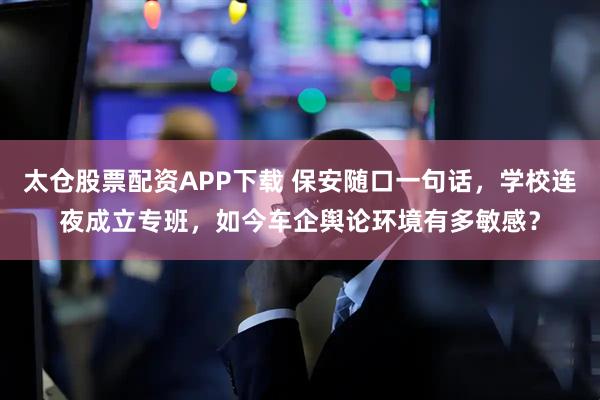 太仓股票配资APP下载 保安随口一句话，学校连夜成立专班，如今车企舆论环境有多敏感？